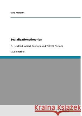 Sozialisationstheorien : G. H. Mead, Albert Bandura und Talcott Parsons Uwe Albrecht 9783640161003 Grin Verlag