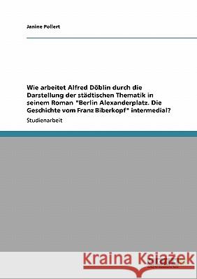 Wie arbeitet Alfred Döblin durch die Darstellung der städtischen Thematik in seinem Roman Berlin Alexanderplatz. Die Geschichte vom Franz Biberkopf in Pollert, Janine 9783640164240 Grin Verlag