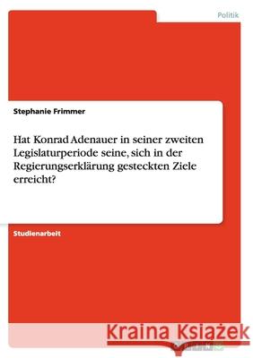 Hat Konrad Adenauer in seiner zweiten Legislaturperiode seine, sich in der Regierungserklärung gesteckten Ziele erreicht? Stephanie Frimmer 9783640167890 Grin Verlag