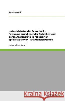 Unterrichtsstunde : Basketball: Festigung Grundlegender Techniken Und Deren Anwendung in Reduzierten Spielsituationen - Examenslehrprobe Sven Starkloff 9783640168552