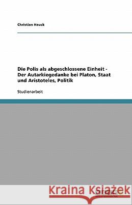 Die Polis als abgeschlossene Einheit - Der Autarkiegedanke bei Platon, Staat und Aristoteles, Politik Christian Hauck 9783640171996