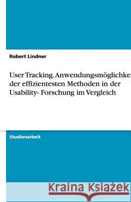 User Tracking. Anwendungsmoeglichkeiten der effizientesten Methoden in der Usability- Forschung im Vergleich Robert Lindner 9783640172405