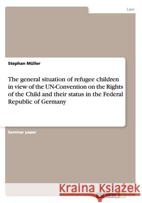The general situation of refugee children in view of the UN-Convention on the Rights of the Child and their status in the Federal Republic of Germany Stephan M 9783640172955 Grin Verlag