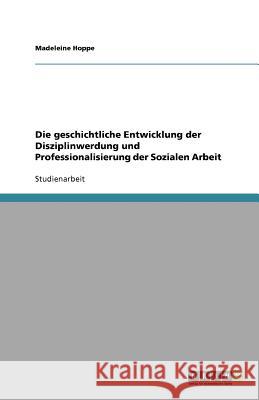 Die geschichtliche Entwicklung der Disziplinwerdung und Professionalisierung der Sozialen Arbeit Madeleine Hoppe 9783640173761