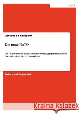 Die neue NATO: Die Transformation eines defensiven Verteidigungsbündnisses zu einer offensiven Interventionsallianz Um, Christine So-Young 9783640173846 Grin Verlag