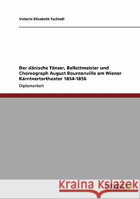 Der dänische Tänzer, Ballettmeister und Choreograph August Bournonville am Wiener Kärntnertortheater 1854-1856 Tschiedl, Victoria Elisabeth 9783640175017 Grin Verlag