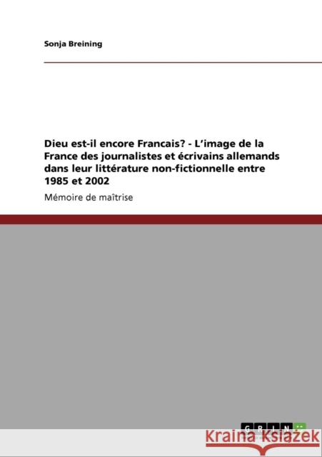 Dieu est-il encore Francais? - L'image de la France des journalistes et écrivains allemands dans leur littérature non-fictionnelle entre 1985 et 2002 Breining, Sonja 9783640175031