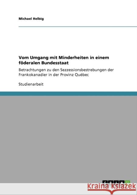 Vom Umgang mit Minderheiten in einem föderalen Bundesstaat: Betrachtungen zu den Sezzessionsbestrebungen der Frankokanadier in der Provinz Québec Helbig, Michael 9783640177622 Grin Verlag