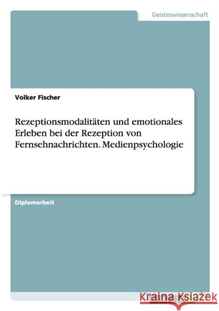 Rezeptionsmodalitäten und emotionales Erleben bei der Rezeption von Fernsehnachrichten. Medienpsychologie Fischer, Volker 9783640179114 Grin Verlag