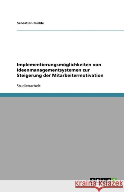 Implementierungsmoeglichkeiten von Ideenmanagementsystemen zur Steigerung der Mitarbeitermotivation Sebastian Budde 9783640179145