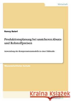 Produktionsplanung bei unsicheren Absatz- und Rohstoffpreisen : Anwendung des Kompensationsmodells in einer Fallstudie Ronny Baierl 9783640179268 Grin Verlag