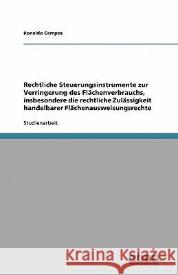 Rechtliche Steuerungsinstrumente zur Verringerung des Flächenverbrauchs, insbesondere die rechtliche Zulässigkeit handelbarer Flächenausweisungsrechte Ronaldo Campos 9783640179862