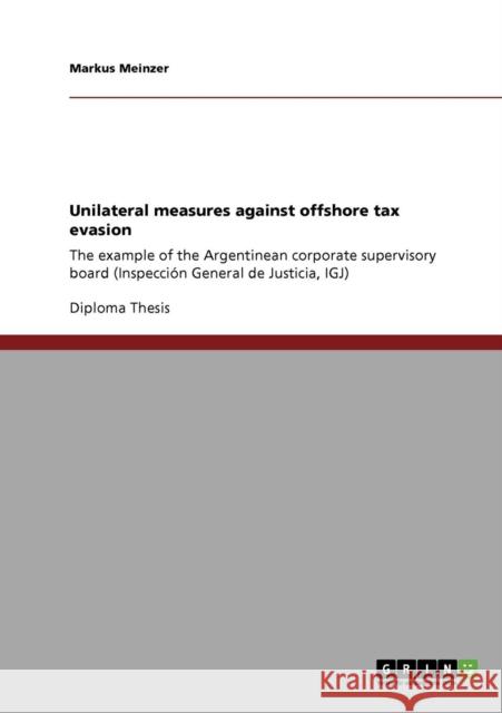 Unilateral measures against offshore tax evasion: The example of the Argentinean corporate supervisory board (Inspección General de Justicia, IGJ) Meinzer, Markus 9783640181957 Grin Verlag