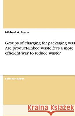 Groups of Charging for Packaging Waste. Are Product-Linked Waste Fees a More Efficient Way to Reduce Waste? Michael A. Braun 9783640184231