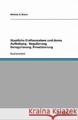 Staatliche Einflussnahme und deren Aufhebung - Regulierung, Deregulierung, Privatisierung Michael A. Braun 9783640184347