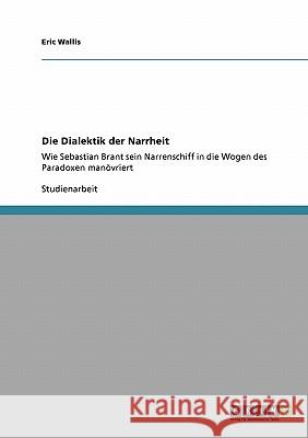 Die Dialektik der Narrheit: Wie Sebastian Brant sein Narrenschiff in die Wogen des Paradoxen manövriert Wallis, Eric 9783640184620 Grin Verlag