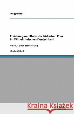 Erziehung und Rolle der Judischen Frau im Wilhelminischen Deutschland : Versuch einer Bestimmung Philipp Strobl 9783640185252