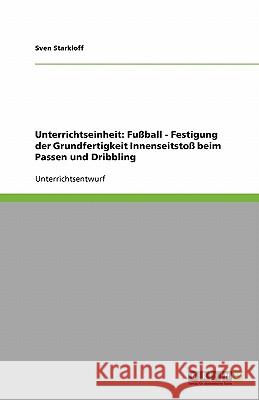 Unterrichtseinheit: Fußball - Festigung der Grundfertigkeit Innenseitstoß beim Passen und Dribbling Sven Starkloff 9783640191628