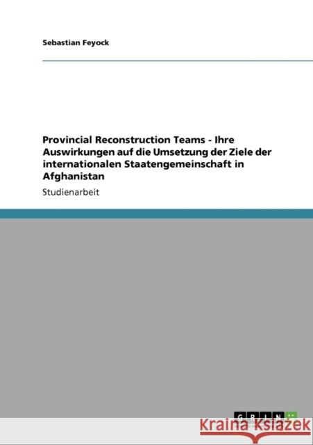 Provincial Reconstruction Teams - Ihre Auswirkungen auf die Umsetzung der Ziele der internationalen Staatengemeinschaft in Afghanistan Sebastian Feyock 9783640194100 Grin Verlag