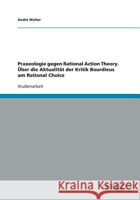 Praxeologie gegen Rational Action Theory. Über die Aktualität der Kritik Bourdieus am Rational Choice Walter, André 9783640194704 Grin Verlag