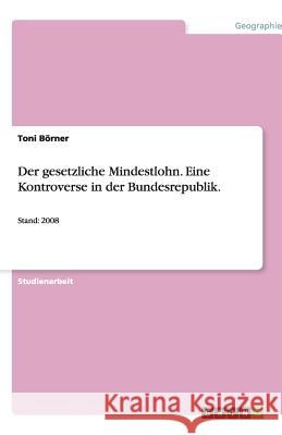 Der gesetzliche Mindestlohn. Eine Kontroverse in der Bundesrepublik. : Stand: 2008 Toni B 9783640195206 Grin Verlag