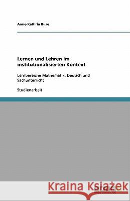 Lernen und Lehren im institutionalisierten Kontext : Lernbereiche Mathematik, Deutsch und Sachunterricht Anne-Kathrin Buse 9783640197798