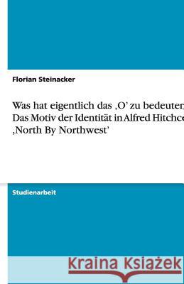 Was hat eigentlich das 'O' zu bedeuten? - Das Motiv der Identitat in Alfred Hitchcocks, North By Northwest' Florian Steinacker 9783640198115