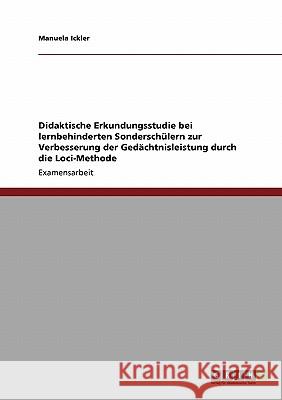 Didaktische Erkundungsstudie bei lernbehinderten Sonderschülern zur Verbesserung der Gedächtnisleistung durch die Loci-Methode Ickler, Manuela 9783640204465