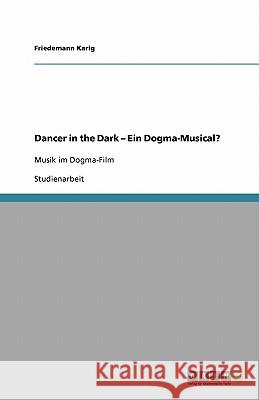 Dancer in the Dark - Ein Dogma-Musical? : Musik im Dogma-Film Friedemann Karig 9783640205042 Grin Verlag