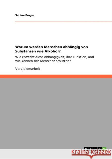 Warum werden Menschen abhängig von Substanzen wie Alkohol?: Wie entsteht diese Abhängigkeit, ihre Funktion, und wie können sich Menschen schützen? Prager, Sabine 9783640205189