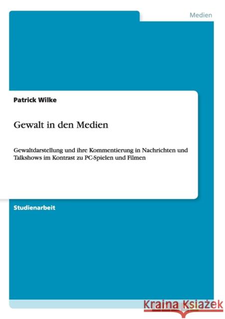 Gewalt in den Medien: Gewaltdarstellung und ihre Kommentierung in Nachrichten und Talkshows im Kontrast zu PC-Spielen und Filmen Wilke, Patrick 9783640205752