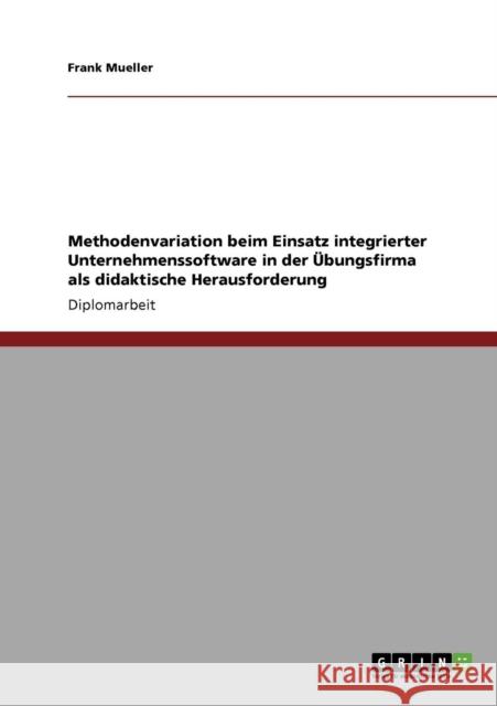 Methodenvariation beim Einsatz integrierter Unternehmenssoftware in der Übungsfirma als didaktische Herausforderung Mueller, Frank 9783640206575