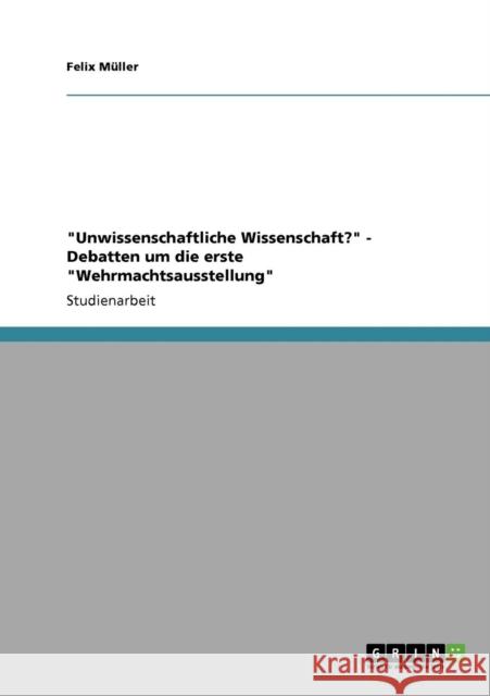 Unwissenschaftliche Wissenschaft? - Debatten um die erste Wehrmachtsausstellung Felix M 9783640206698 Grin Verlag