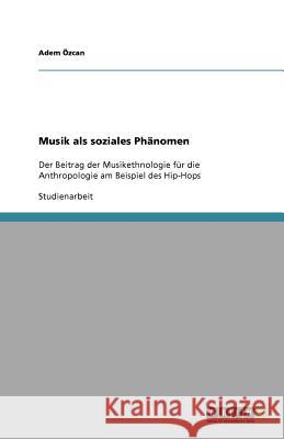 Musik als soziales Phänomen : Der Beitrag der Musikethnologie für die Anthropologie am Beispiel des Hip-Hops Adem Zcan 9783640206957 Grin Verlag