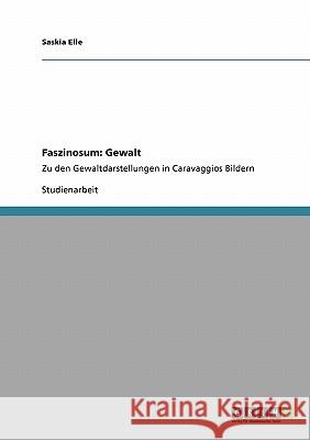 Faszinosum: Gewalt: Zu den Gewaltdarstellungen in Caravaggios Bildern Elle, Saskia 9783640207039 Grin Verlag