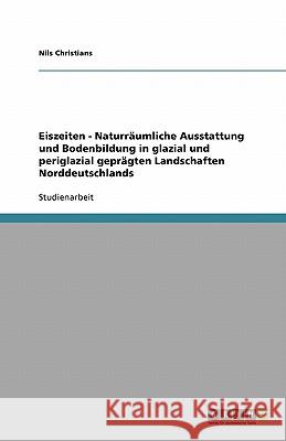 Eiszeiten - Naturräumliche Ausstattung und Bodenbildung in glazial und periglazial geprägten Landschaften Norddeutschlands Nils Christians 9783640207459