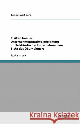 Risiken bei der Unternehmensnachfolgeplanung mittelstandischer Unternehmen aus Sicht des UEbernehmers Dominic Weckmann 9783640210121