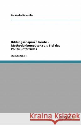 Bildungsanspruch heute - Methodenkompetenz als Ziel des Politikunterrichts Alexander Schneider 9783640210572