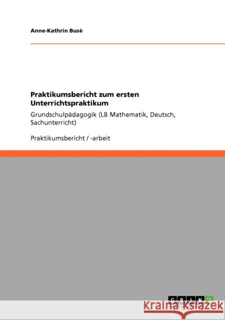 Praktikumsbericht zum ersten Unterrichtspraktikum: Grundschulpädagogik (LB Mathematik, Deutsch, Sachunterricht) Busè, Anne-Kathrin 9783640210763