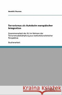 Terrorismus als Autobahn europaischer Integration : Zusammenarbeit der EU im Rahmen der Terrorismusbekampfung aus neofunktionalistischer Perspektive Hendrik Thurnes 9783640213863 Grin Verlag