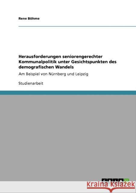 Herausforderungen seniorengerechter Kommunalpolitik unter Gesichtspunkten des demografischen Wandels: Am Beispiel von Nürnberg und Leipzig Böhme, Rene 9783640216093 Grin Verlag