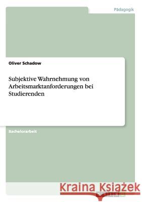 Subjektive Wahrnehmung von Arbeitsmarktanforderungen bei Studierenden Oliver Schadow 9783640219490 Grin Verlag