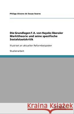 Die Grundlagen F.A. von Hayeks liberaler Markttheorie und seine spezifische Sozialstaatskritik : Illustriert an aktuellen Reformbeispielen Alvares de Souza Soares, Philipp   9783640219902 GRIN Verlag