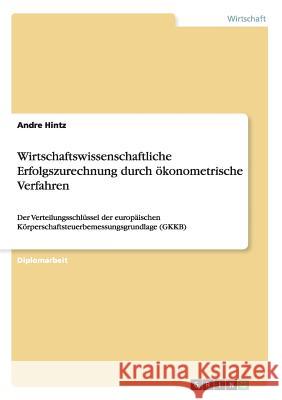 Wirtschaftswissenschaftliche Erfolgszurechnung durch ökonometrische Verfahren: Der Verteilungsschlüssel der europäischen Körperschaftsteuerbemessungsg Hintz, Andre 9783640222636