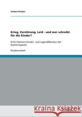 Krieg, Zerstörung, Leid - und wer schreibt für die Kinder? : Erich Kästners Kinder- und Jugendliteratur der Nachkriegszeit Torben Fischer 9783640222995