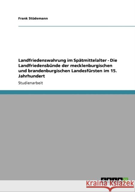 Landfriedenswahrung im Spätmittelalter - Die Landfriedensbünde der mecklenburgischen und brandenburgischen Landesfürsten im 15. Jahrhundert Stüdemann, Frank 9783640223336 Grin Verlag