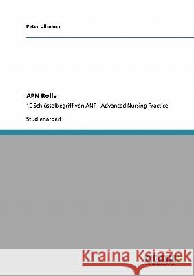 APN Rolle. Schlüsselbegriff von Advanced Nursing Practice (ANP) : 10 Schlüsselbegriff von ANP - Advanced Nursing Practice Peter Ullmann 9783640223718 Grin Verlag