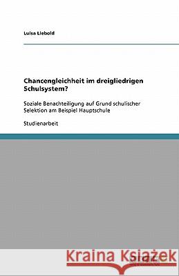 Chancengleichheit im dreigliedrigen Schulsystem? : Soziale Benachteiligung auf Grund schulischer Selektion am Beispiel Hauptschule Luisa Liebold 9783640223800