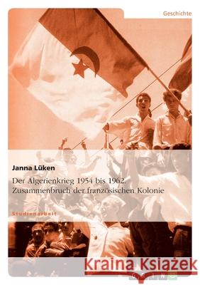 Der Algerienkrieg 1954 bis 1962. Zusammenbruch der französischen Kolonie Janna L 9783640223848 Grin Verlag