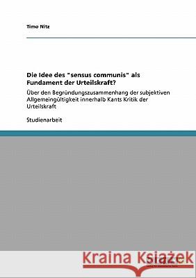 Die Idee des sensus communis als Fundament der Urteilskraft?: Über den Begründungszusammenhang der subjektiven Allgemeingültigkeit innerhalb Kants Kri Nitz, Timo 9783640223855